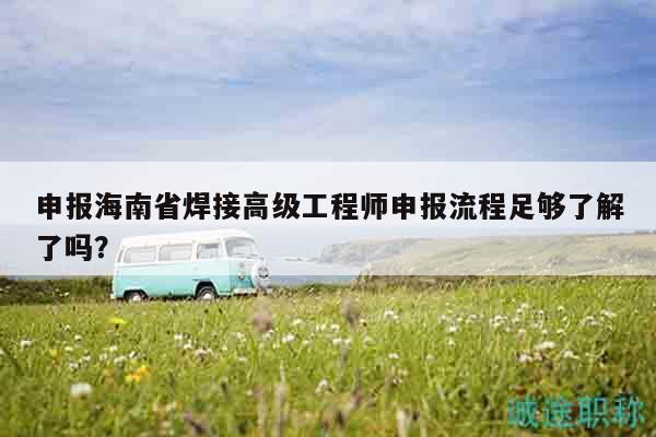申報海南省焊接高級工程師申報流程足夠了解了嗎？
