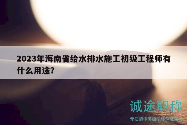 2023年海南省給水排水施工初級工程師有什么用途？