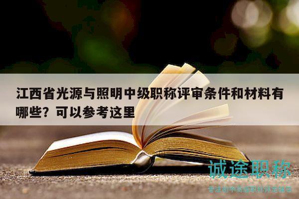 江西省光源與照明中級職稱評審條件和材料有哪些？可以參考這里