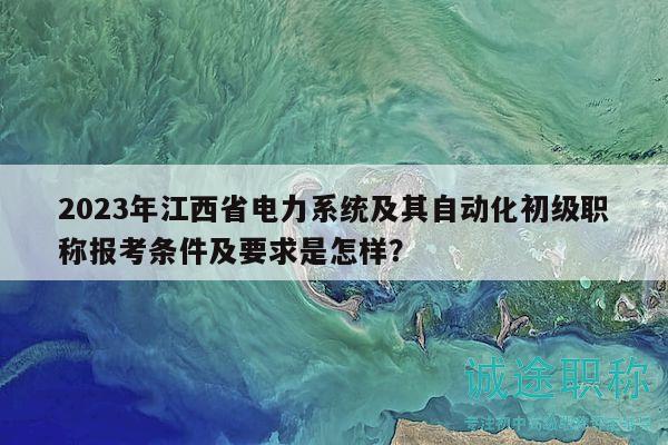 2023年江西省電力系統(tǒng)及其自動(dòng)化初級(jí)職稱報(bào)考條件及要求是怎樣？