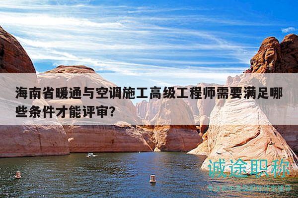 海南省暖通與空調(diào)施工高級(jí)工程師需要滿足哪些條件才能評(píng)審？