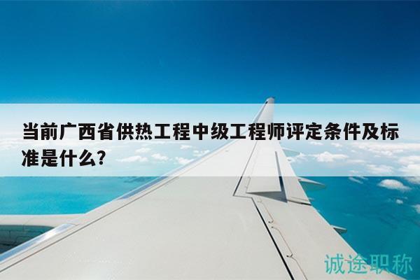 當(dāng)前廣西省供熱工程中級工程師評定條件及標(biāo)準(zhǔn)是什么？