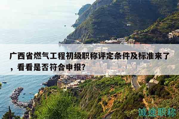 廣西省燃?xì)夤こ坛跫?jí)職稱評(píng)定條件及標(biāo)準(zhǔn)來了，看看是否符合申報(bào)？