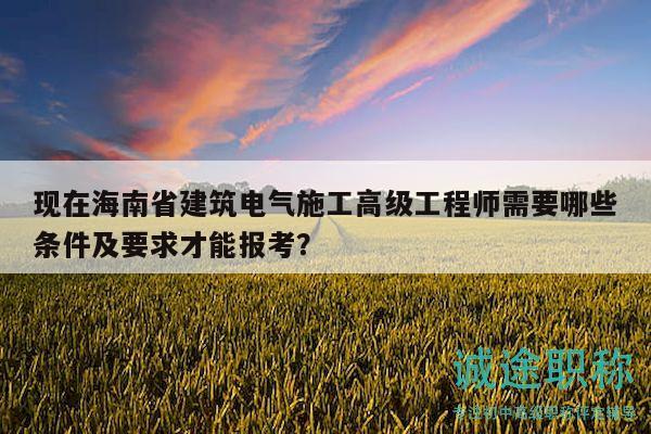 現(xiàn)在海南省建筑電氣施工高級工程師需要哪些條件及要求才能報考？