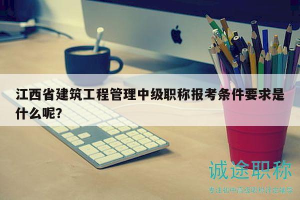 江西省建筑工程管理中級(jí)職稱(chēng)報(bào)考條件要求是什么呢？
