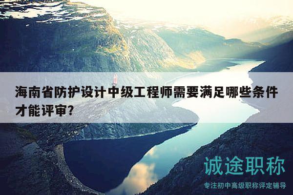 海南省防護設計中級工程師需要滿足哪些條件才能評審？