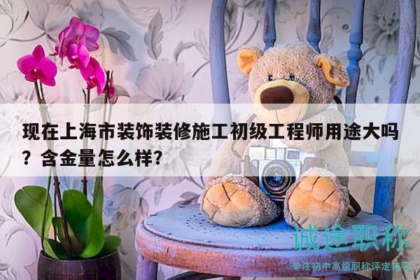 現(xiàn)在上海市裝飾裝修施工初級(jí)工程師用途大嗎？含金量怎么樣？