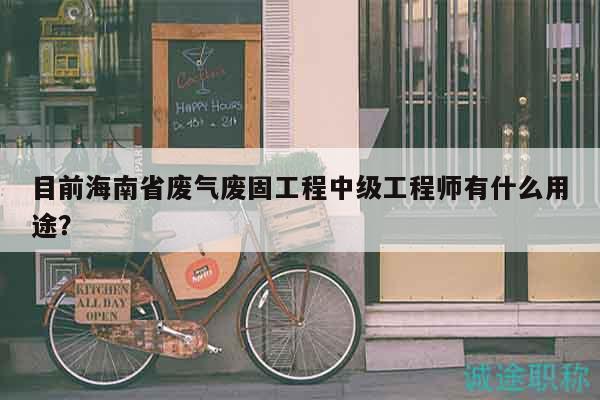 目前海南省廢氣廢固工程中級工程師有什么用途？