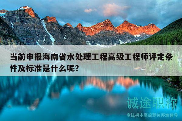 當(dāng)前申報(bào)海南省水處理工程高級(jí)工程師評(píng)定條件及標(biāo)準(zhǔn)是什么呢？