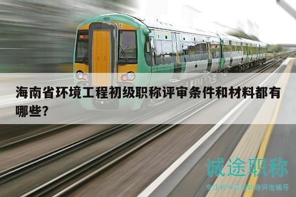 海南省環(huán)境工程初級職稱評審條件和材料都有哪些？