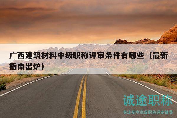 廣西建筑材料中級職稱評審條件有哪些（最新指南出爐）