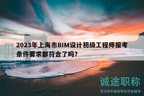 2023年上海市BIM設(shè)計(jì)初級(jí)工程師報(bào)考條件要求都符合了嗎？