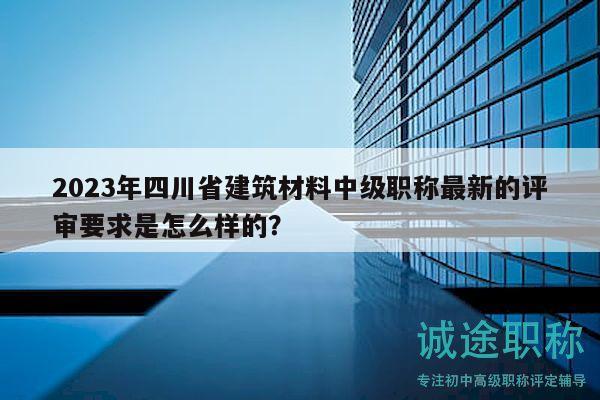 2023年四川省建筑材料中級(jí)職稱最新的評(píng)審要求是怎么樣的？