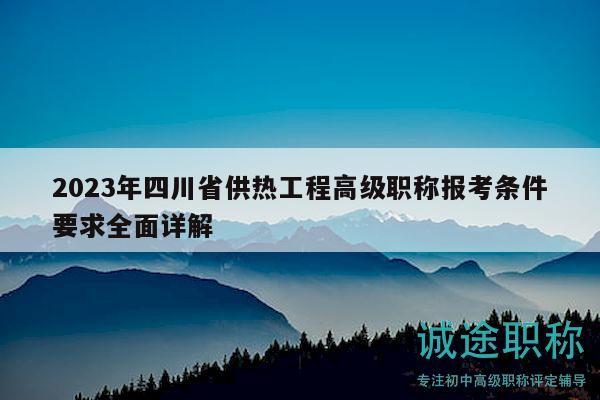 2023年四川省供熱工程高級(jí)職稱報(bào)考條件要求全面詳解