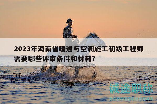 2023年海南省暖通與空調(diào)施工初級(jí)工程師需要哪些評(píng)審條件和材料？