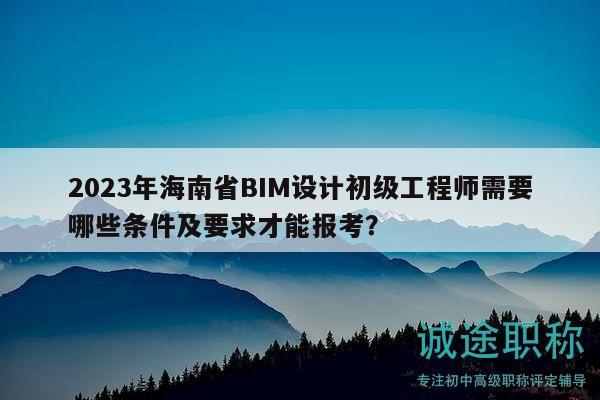2023年海南省BIM設(shè)計初級工程師需要哪些條件及要求才能報考？