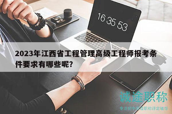 2023年江西省工程管理高級(jí)工程師報(bào)考條件要求有哪些呢？