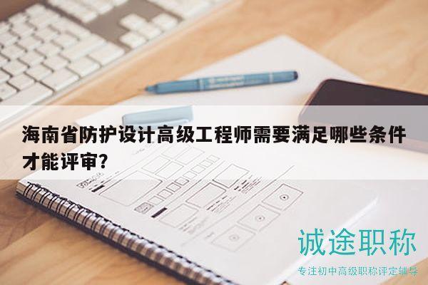 海南省防護(hù)設(shè)計(jì)高級(jí)工程師需要滿(mǎn)足哪些條件才能評(píng)審？