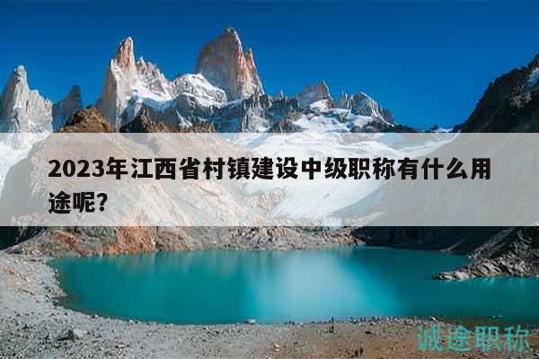 2023年江西省村鎮(zhèn)建設(shè)中級(jí)職稱有什么用途呢？