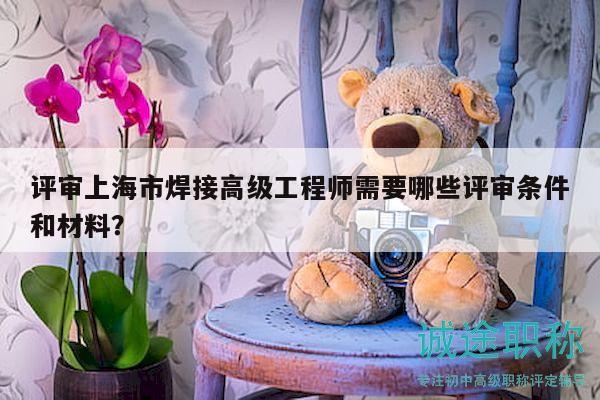 評審上海市焊接高級工程師需要哪些評審條件和材料？