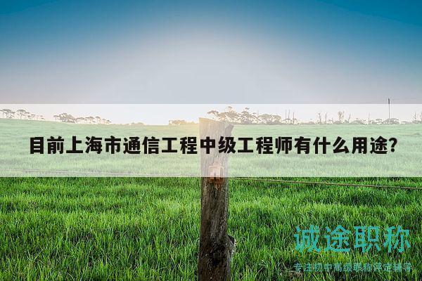 目前上海市通信工程中級工程師有什么用途？