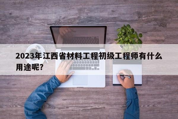 2023年江西省材料工程初級工程師有什么用途呢？