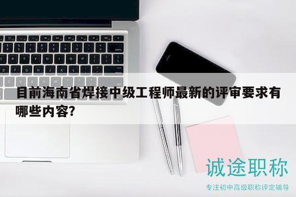 目前海南省焊接中級(jí)工程師最新的評(píng)審要求有哪些內(nèi)容？