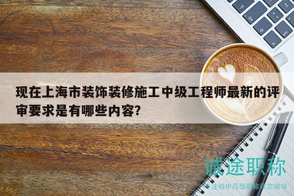現(xiàn)在上海市裝飾裝修施工中級(jí)工程師最新的評(píng)審要求是有哪些內(nèi)容？