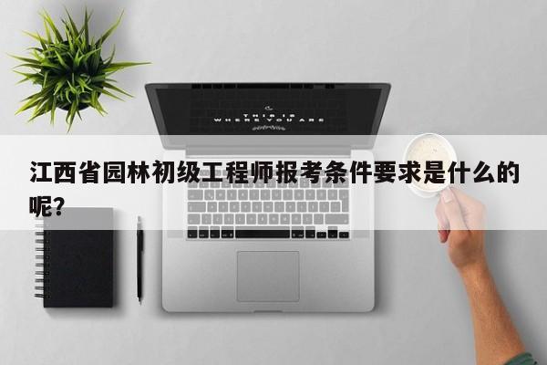 江西省園林初級(jí)工程師報(bào)考條件要求是什么的呢？