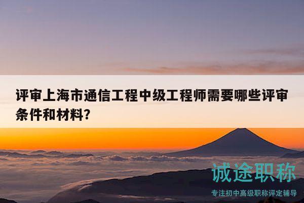 評審上海市通信工程中級工程師需要哪些評審條件和材料？