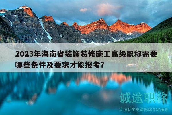 2023年海南省裝飾裝修施工高級(jí)職稱需要哪些條件及要求才能報(bào)考？