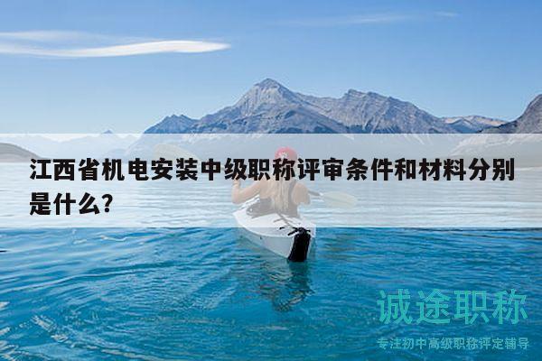 江西省機電安裝中級職稱評審條件和材料分別是什么？