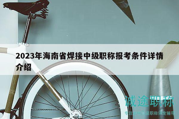 2023年海南省焊接中級(jí)職稱(chēng)報(bào)考條件詳情介紹