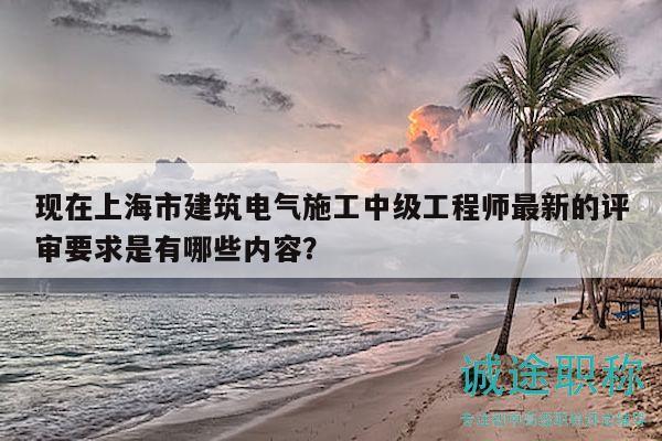現(xiàn)在上海市建筑電氣施工中級(jí)工程師最新的評(píng)審要求是有哪些內(nèi)容？