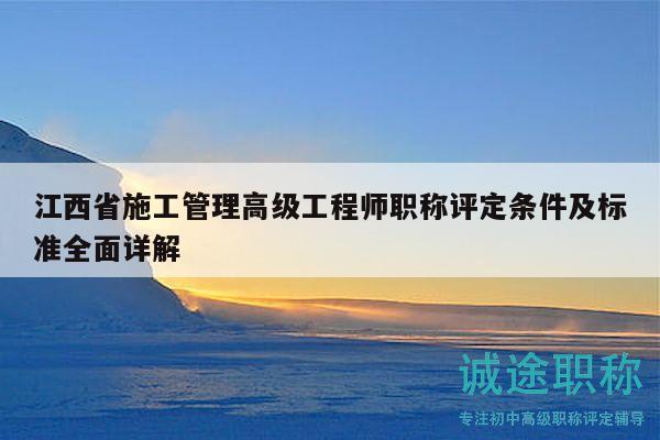 江西省施工管理高級(jí)工程師職稱評(píng)定條件及標(biāo)準(zhǔn)全面詳解