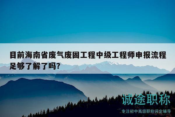 目前海南省廢氣廢固工程中級(jí)工程師申報(bào)流程足夠了解了嗎？