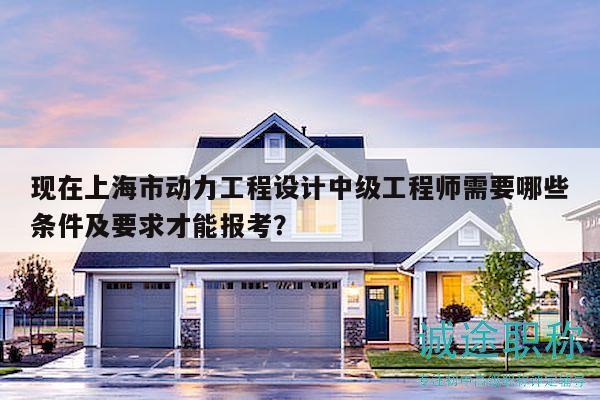 現(xiàn)在上海市動力工程設(shè)計中級工程師需要哪些條件及要求才能報考？