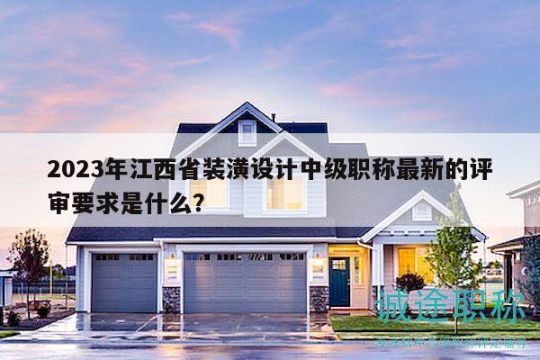 2023年江西省裝潢設(shè)計中級職稱最新的評審要求是什么？