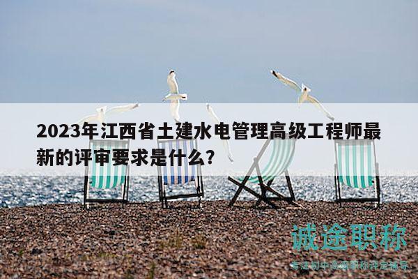 2023年江西省土建水電管理高級工程師最新的評審要求是什么？