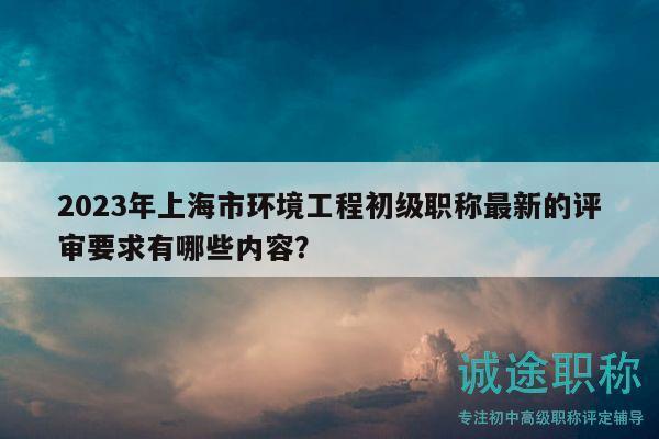 2023年上海市環(huán)境工程初級(jí)職稱最新的評(píng)審要求有哪些內(nèi)容？