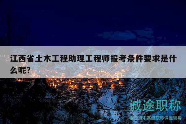 江西省土木工程助理工程師報考條件要求是什么呢？