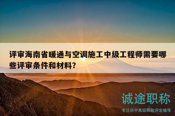 評審海南省暖通與空調(diào)施工中級工程師需要哪些評審條件和材料？