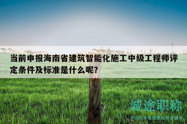 當(dāng)前申報海南省建筑智能化施工中級工程師評定條件及標(biāo)準(zhǔn)是什么呢？