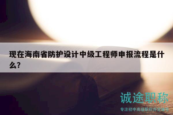 現(xiàn)在海南省防護(hù)設(shè)計(jì)中級(jí)工程師申報(bào)流程是什么？