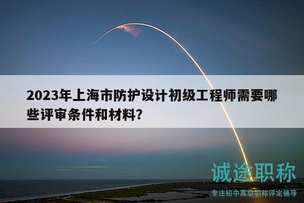 2023年上海市防護(hù)設(shè)計(jì)初級(jí)工程師需要哪些評(píng)審條件和材料？