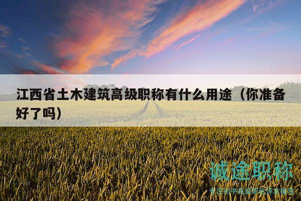 江西省土木建筑高級職稱有什么用途（你準(zhǔn)備好了嗎）