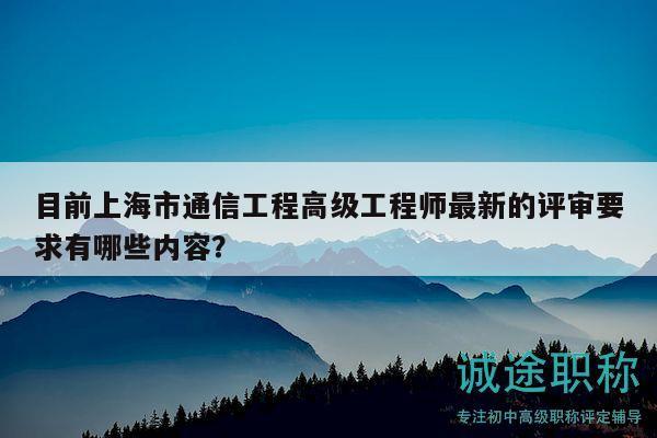 目前上海市通信工程高級工程師最新的評審要求有哪些內(nèi)容？