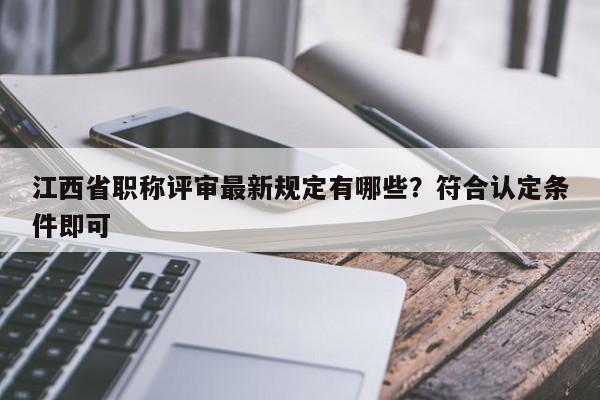 江西省職稱(chēng)評(píng)審最新規(guī)定有哪些？符合認(rèn)定條件即可