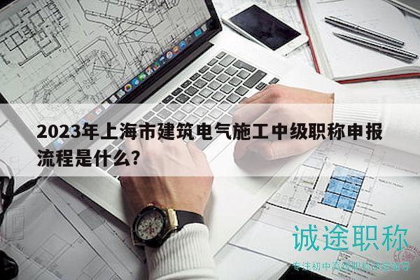 2023年上海市建筑電氣施工中級職稱申報流程是什么？