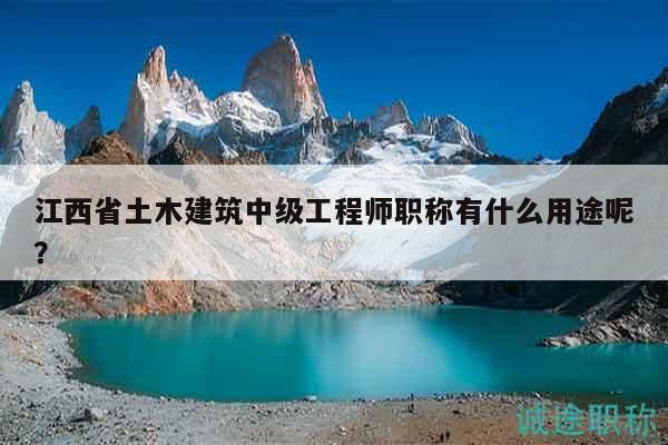 江西省土木建筑中級工程師職稱有什么用途呢？